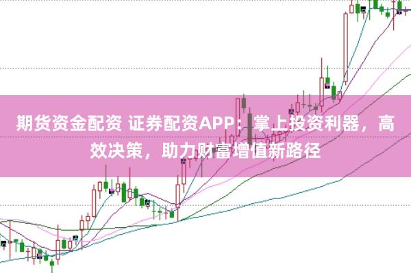 期货资金配资 证券配资APP：掌上投资利器，高效决策，助力财富增值新路径