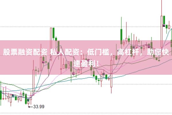 股票融资配资 私人配资：低门槛，高杠杆，助您快速盈利！