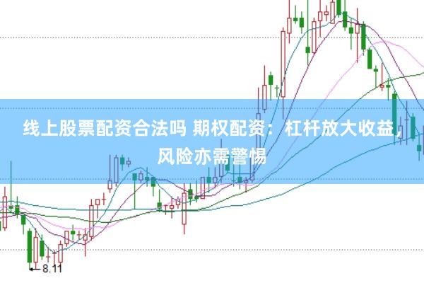 线上股票配资合法吗 期权配资：杠杆放大收益，风险亦需警惕