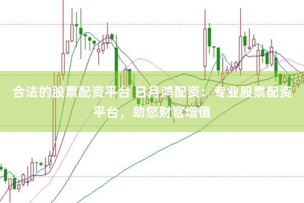 合法的股票配资平台 日月鸿配资：专业股票配资平台，助您财富增值