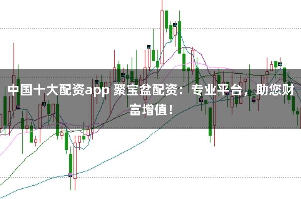 中国十大配资app 聚宝盆配资：专业平台，助您财富增值！