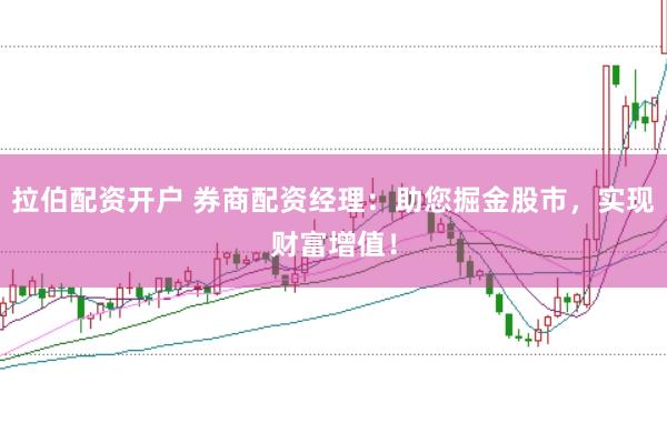 拉伯配资开户 券商配资经理：助您掘金股市，实现财富增值！