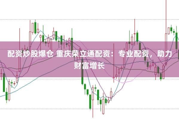 配资炒股爆仓 重庆荣立通配资：专业配资，助力财富增长