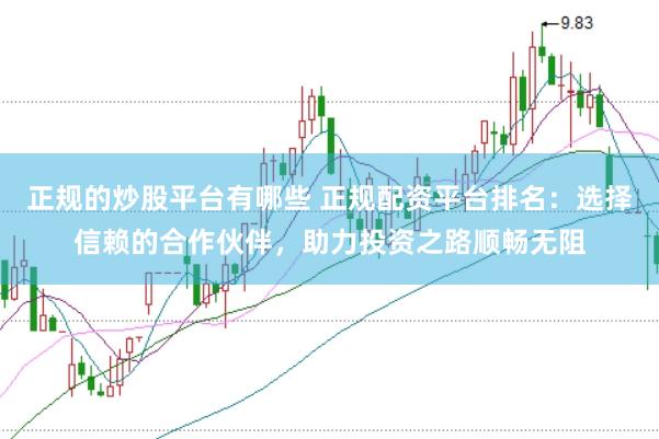 正规的炒股平台有哪些 正规配资平台排名：选择信赖的合作伙伴，助力投资之路顺畅无阻