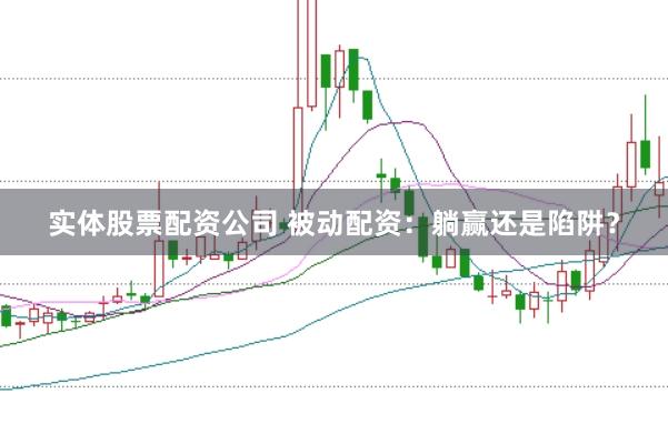 实体股票配资公司 被动配资：躺赢还是陷阱？