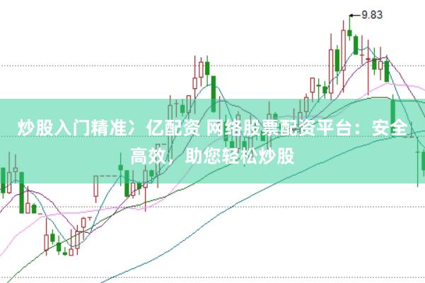 炒股入门精准冫亿配资 网络股票配资平台：安全高效，助您轻松炒股