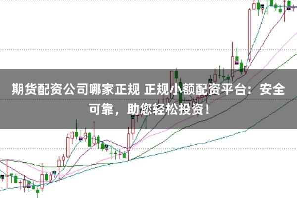 期货配资公司哪家正规 正规小额配资平台：安全可靠，助您轻松投资！