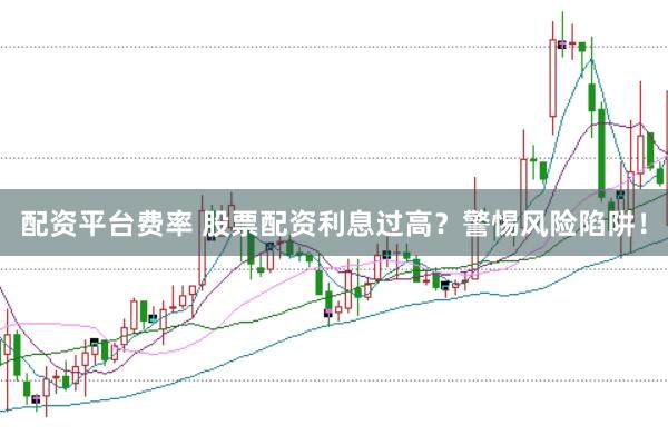 配资平台费率 股票配资利息过高？警惕风险陷阱！