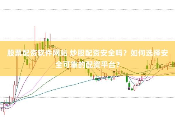 股票配资软件网站 炒股配资安全吗？如何选择安全可靠的配资平台？