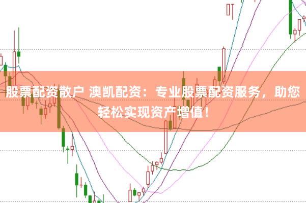 股票配资散户 澳凯配资：专业股票配资服务，助您轻松实现资产增值！