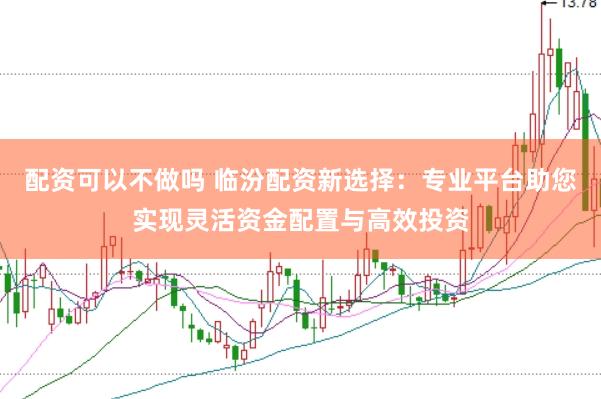 配资可以不做吗 临汾配资新选择：专业平台助您实现灵活资金配置与高效投资