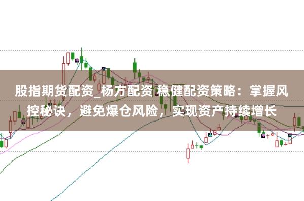 股指期货配资_杨方配资 稳健配资策略：掌握风控秘诀，避免爆仓风险，实现资产持续增长