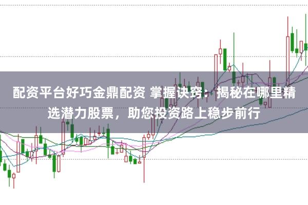 配资平台好巧金鼎配资 掌握诀窍：揭秘在哪里精选潜力股票，助您投资路上稳步前行