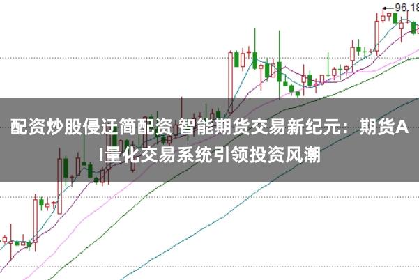 配资炒股侵迂简配资 智能期货交易新纪元：期货AI量化交易系统引领投资风潮