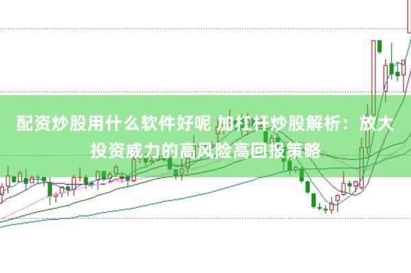 配资炒股用什么软件好呢 加杠杆炒股解析：放大投资威力的高风险高回报策略