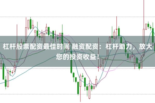 杠杆股票配资最佳时间 融资配资：杠杆助力，放大您的投资收益！