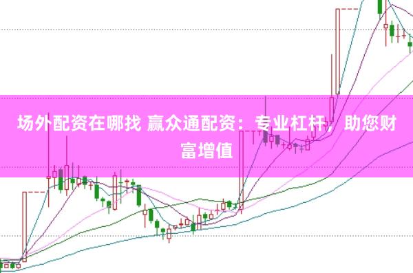 场外配资在哪找 赢众通配资：专业杠杆，助您财富增值