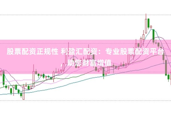 股票配资正规性 利盈汇配资：专业股票配资平台，助您财富增值