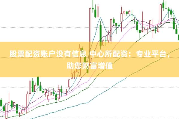 股票配资账户没有信息 中心所配资：专业平台，助您财富增值