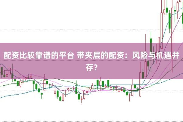 配资比较靠谱的平台 带夹层的配资：风险与机遇并存？