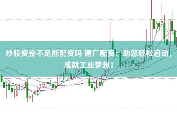 炒股资金不足能配资吗 建厂配资：助您轻松启动，成就工业梦想！
