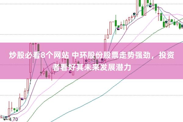 炒股必看8个网站 中环股份股票走势强劲，投资者看好其未来发展潜力