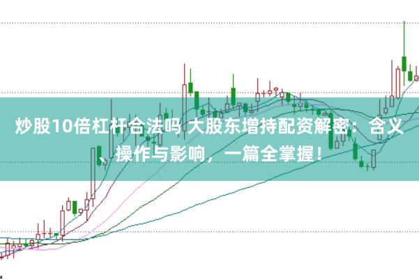 炒股10倍杠杆合法吗 大股东增持配资解密：含义、操作与影响，一篇全掌握！