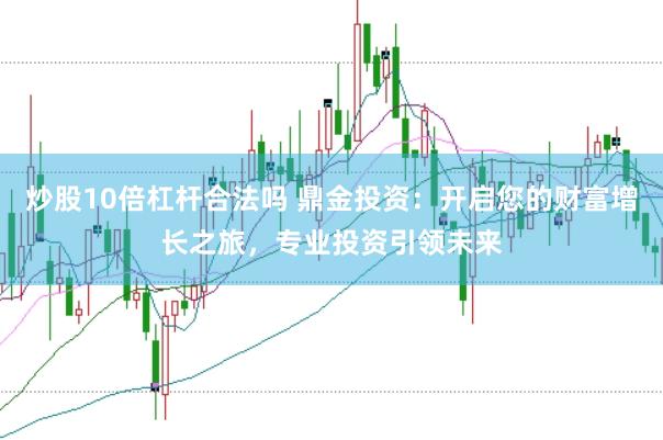 炒股10倍杠杆合法吗 鼎金投资：开启您的财富增长之旅，专业投资引领未来