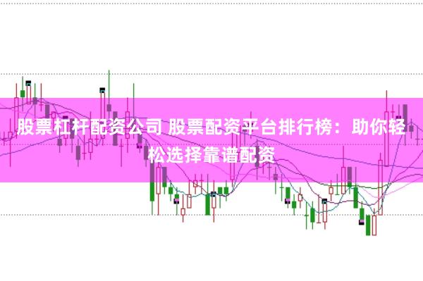 股票杠杆配资公司 股票配资平台排行榜：助你轻松选择靠谱配资