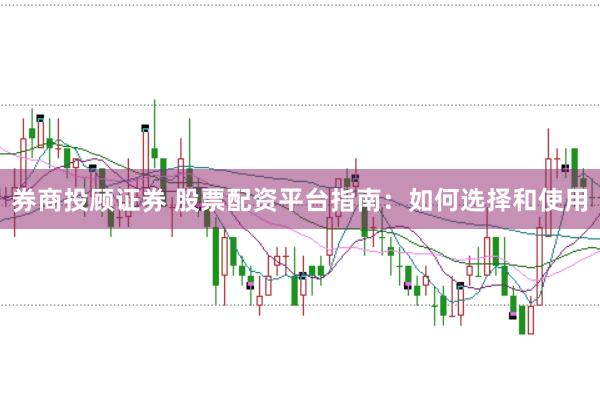 券商投顾证券 股票配资平台指南：如何选择和使用