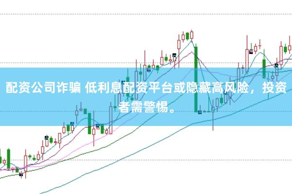 配资公司诈骗 低利息配资平台或隐藏高风险，投资者需警惕。