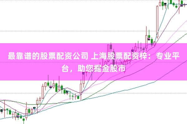 最靠谱的股票配资公司 上海股票配资梓：专业平台，助您掘金股市