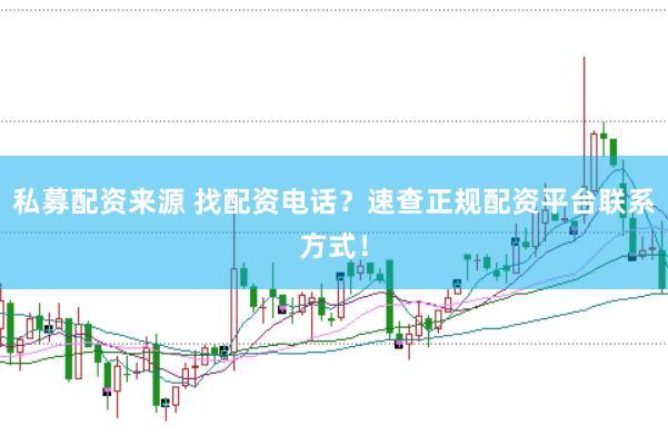 私募配资来源 找配资电话？速查正规配资平台联系方式！