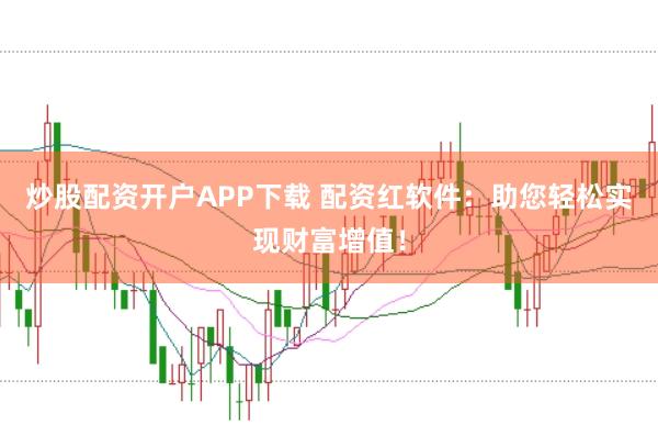 炒股配资开户APP下载 配资红软件：助您轻松实现财富增值！