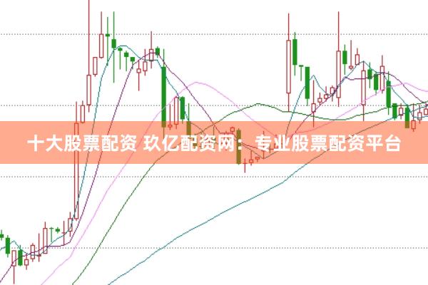 十大股票配资 玖亿配资网：专业股票配资平台