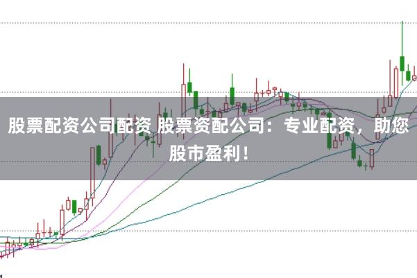 股票配资公司配资 股票资配公司：专业配资，助您股市盈利！