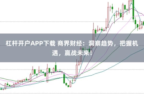 杠杆开户APP下载 商界财经：洞察趋势，把握机遇，赢战未来！