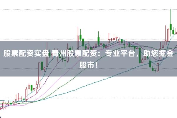 股票配资实盘 青州股票配资：专业平台，助您掘金股市！