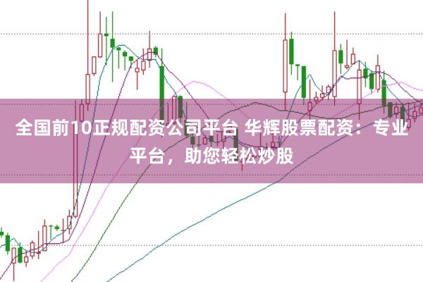 全国前10正规配资公司平台 华辉股票配资：专业平台，助您轻松炒股