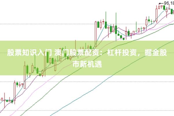 股票知识入门 澳门股票配资：杠杆投资，掘金股市新机遇