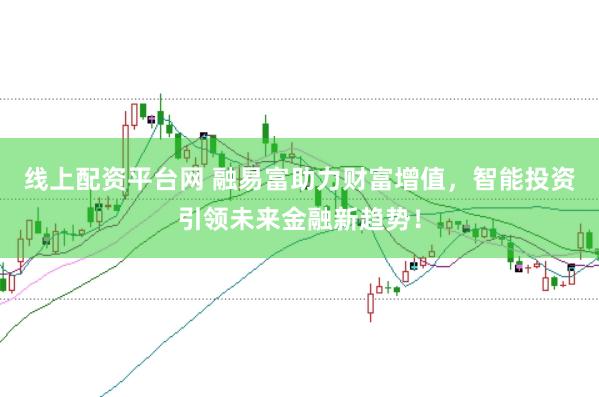 线上配资平台网 融易富助力财富增值，智能投资引领未来金融新趋势！