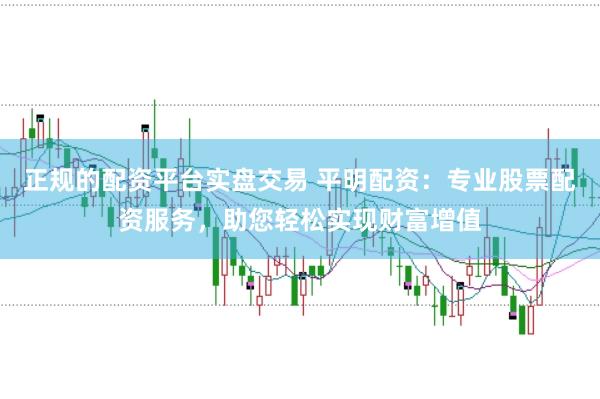 正规的配资平台实盘交易 平明配资：专业股票配资服务，助您轻松实现财富增值