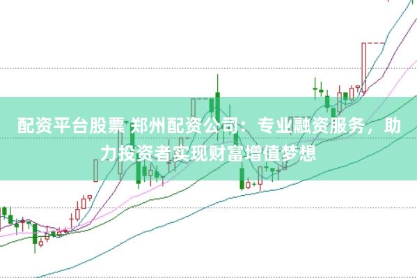 配资平台股票 郑州配资公司：专业融资服务，助力投资者实现财富增值梦想