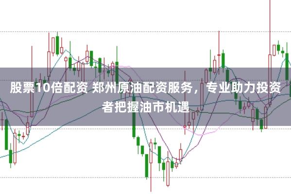 股票10倍配资 郑州原油配资服务，专业助力投资者把握油市机遇