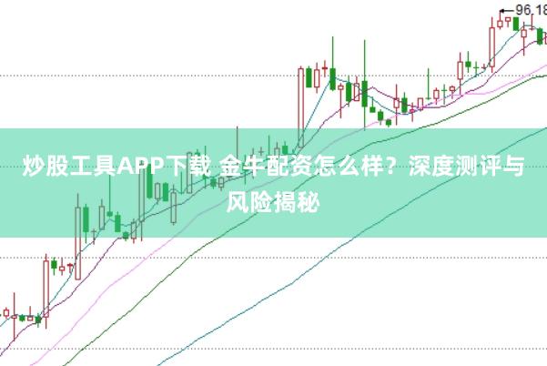 炒股工具APP下载 金牛配资怎么样？深度测评与风险揭秘