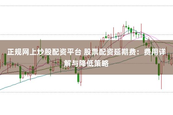 正规网上炒股配资平台 股票配资延期费：费用详解与降低策略