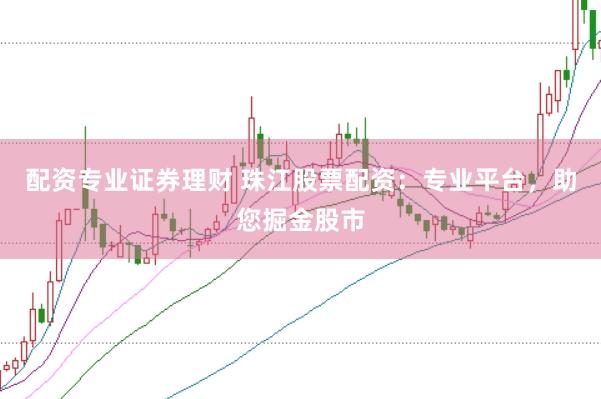 配资专业证券理财 珠江股票配资：专业平台，助您掘金股市