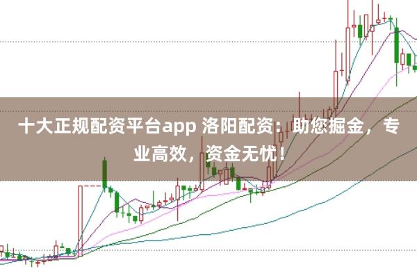 十大正规配资平台app 洛阳配资：助您掘金，专业高效，资金无忧！