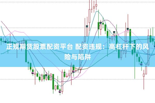 正规期货股票配资平台 配资违规：高杠杆下的风险与陷阱