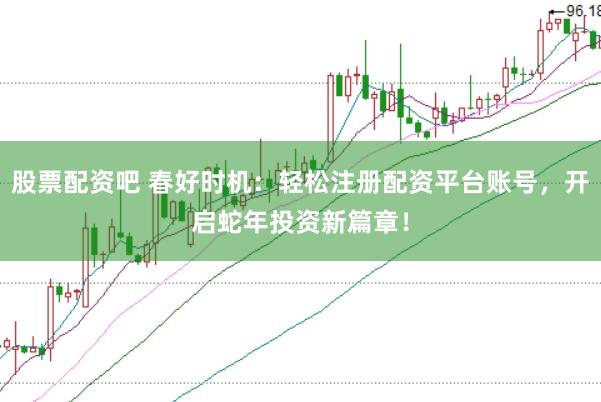 股票配资吧 春好时机：轻松注册配资平台账号，开启蛇年投资新篇章！